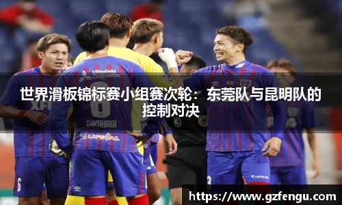世界滑板锦标赛小组赛次轮：东莞队与昆明队的控制对决