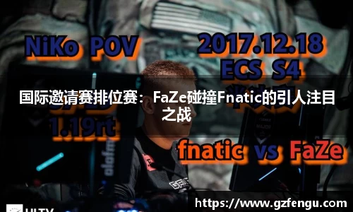 国际邀请赛排位赛：FaZe碰撞Fnatic的引人注目之战