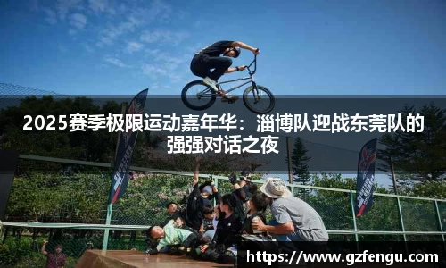 2025赛季极限运动嘉年华：淄博队迎战东莞队的强强对话之夜