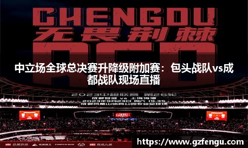 中立场全球总决赛升降级附加赛：包头战队vs成都战队现场直播