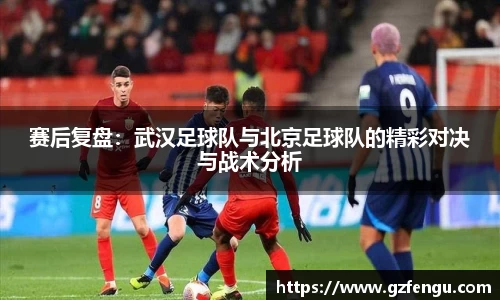 赛后复盘：武汉足球队与北京足球队的精彩对决与战术分析
