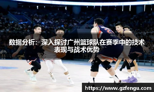 数据分析：深入探讨广州篮球队在赛季中的技术表现与战术优势