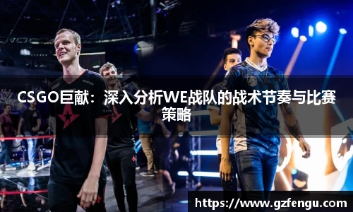 CSGO巨献：深入分析WE战队的战术节奏与比赛策略